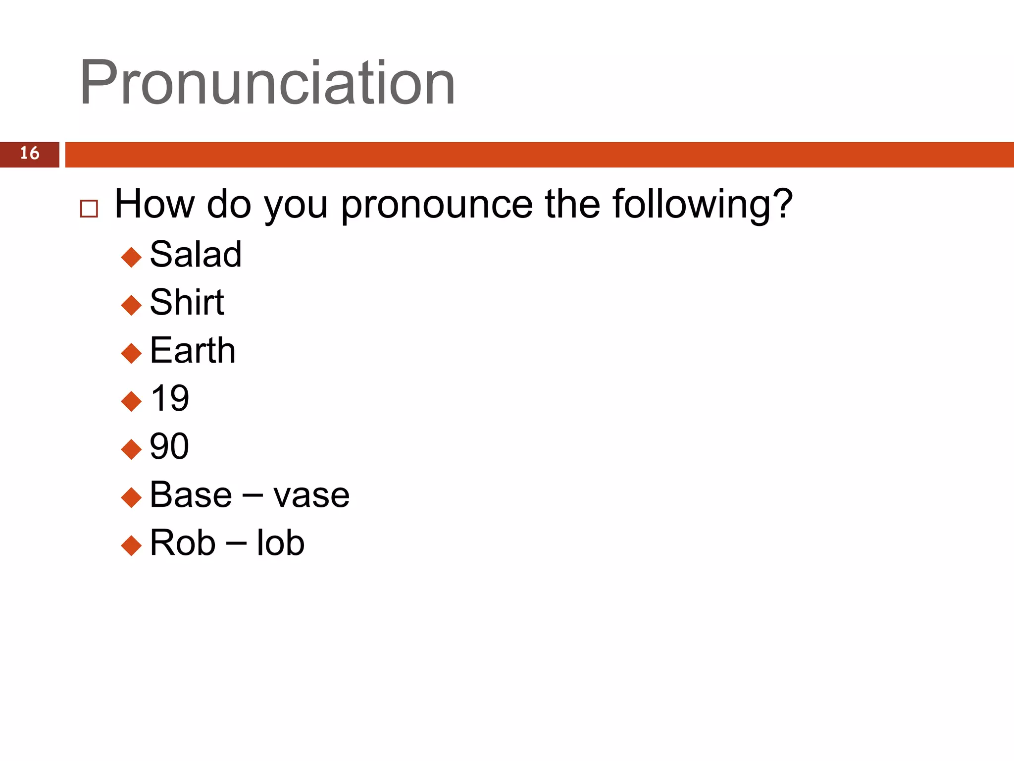 Pronunciation
16


        How do you pronounce the following?
          Salad
          Shirt
          Earth
          19
          90
          Base – vase
          Rob – lob
 