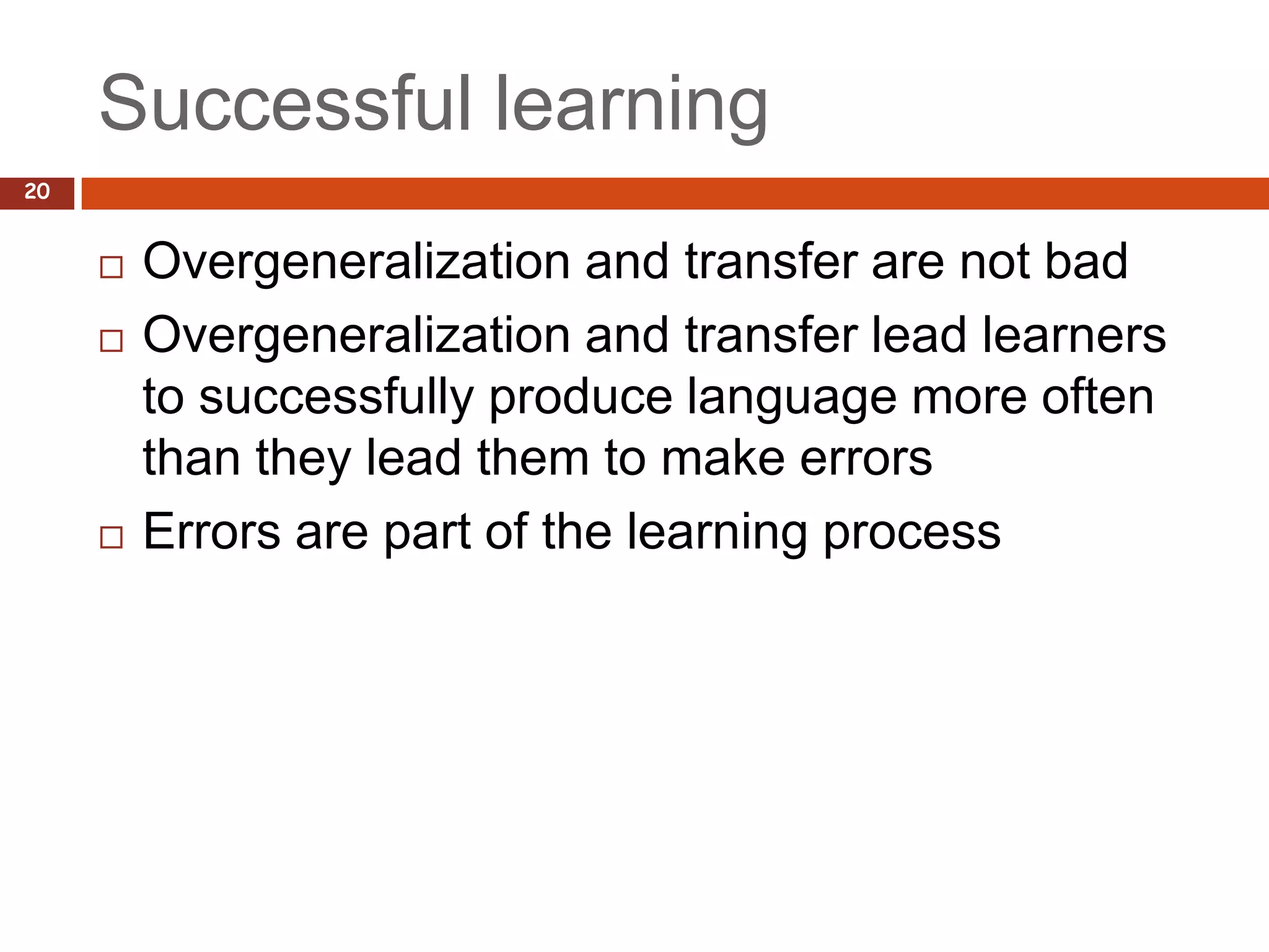 Successful learning
20


        Overgeneralization and transfer are not bad
        Overgeneralization and transfer lead learners
         to successfully produce language more often
         than they lead them to make errors
        Errors are part of the learning process
 
