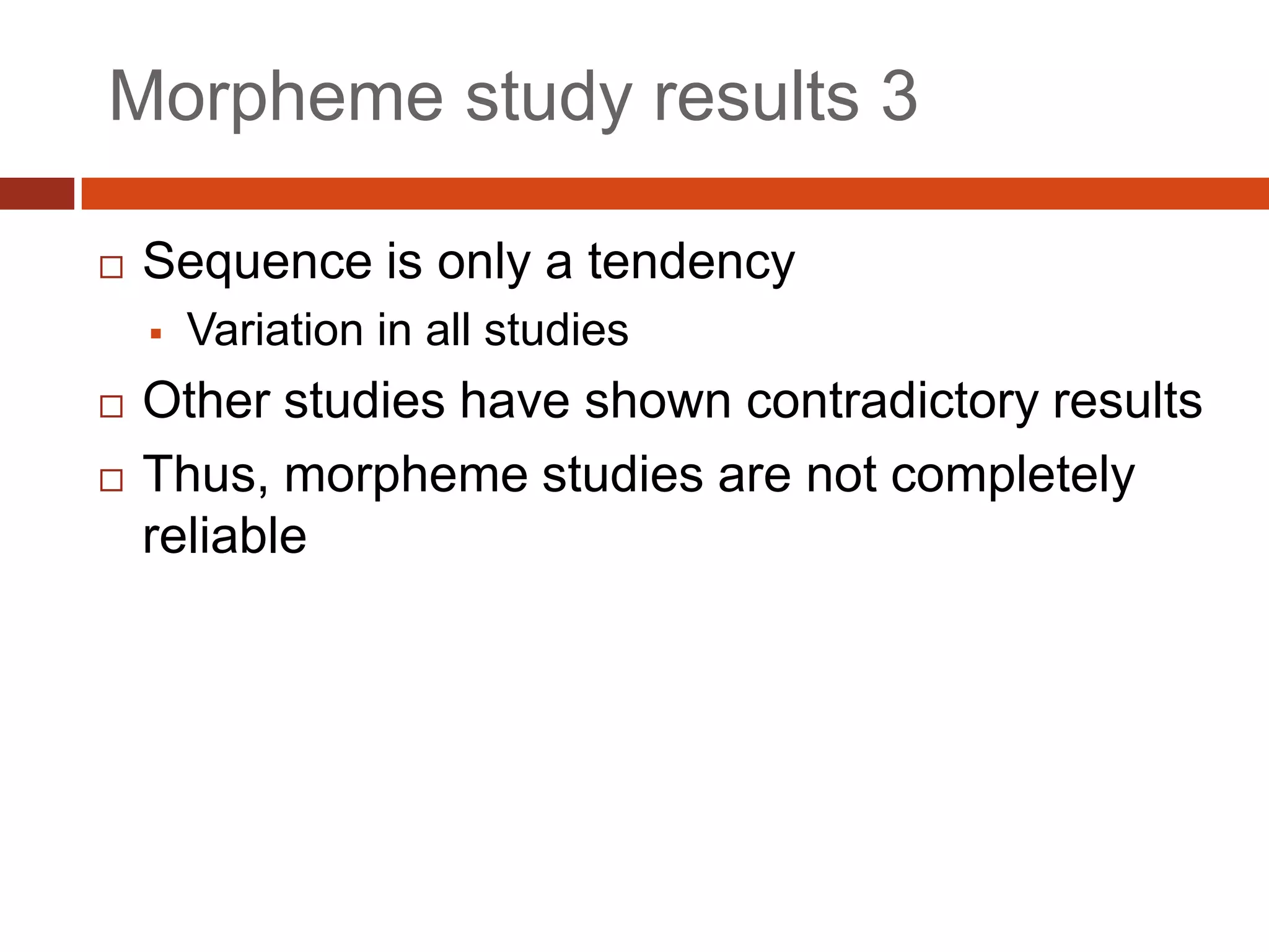 Morpheme study results 3

   Sequence is only a tendency
       Variation in all studies
   Other studies have shown contradictory results
   Thus, morpheme studies are not completely
    reliable
 