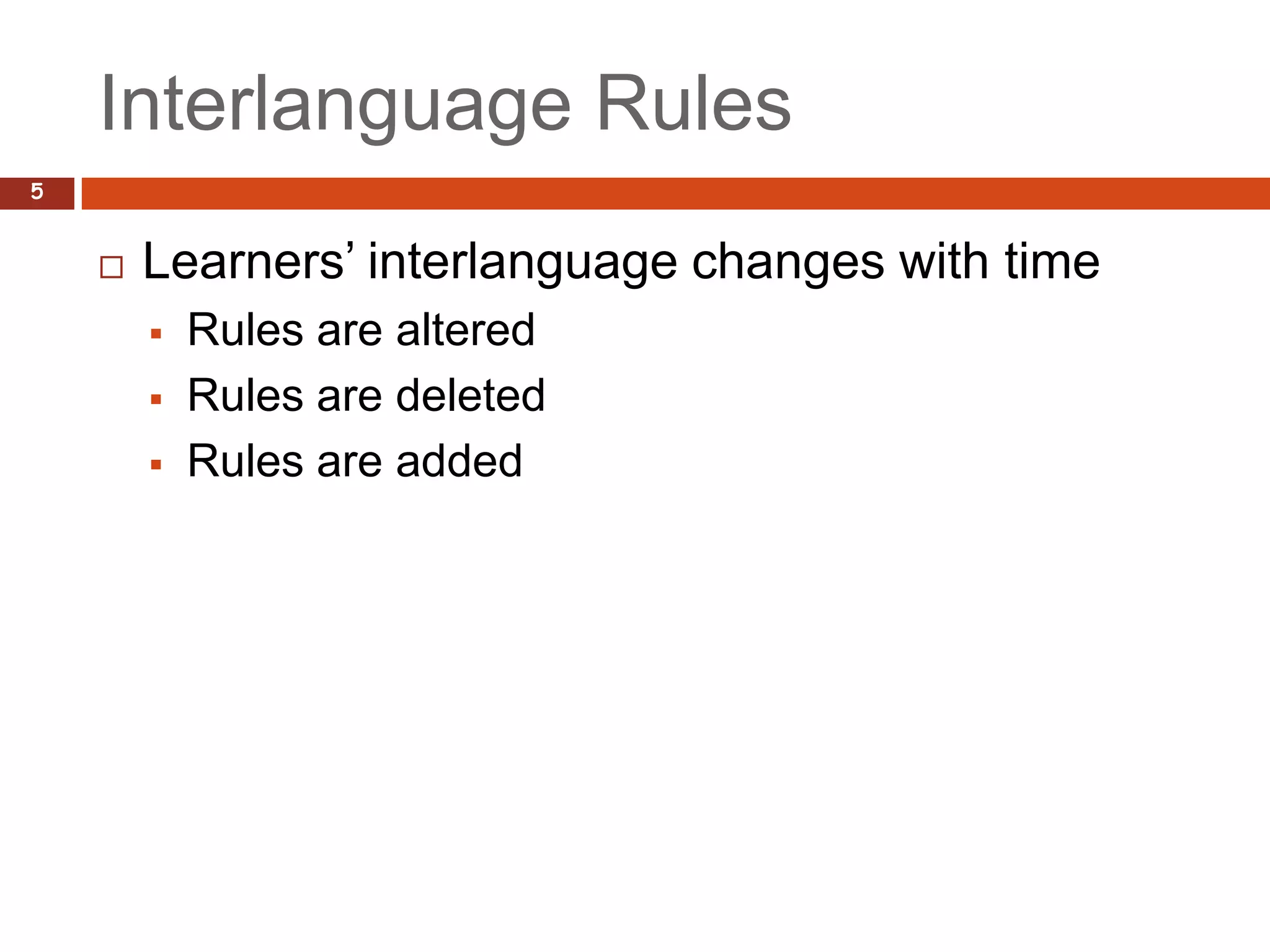 Interlanguage Rules
5


       Learners’ interlanguage changes with time
           Rules are altered
           Rules are deleted
           Rules are added
 