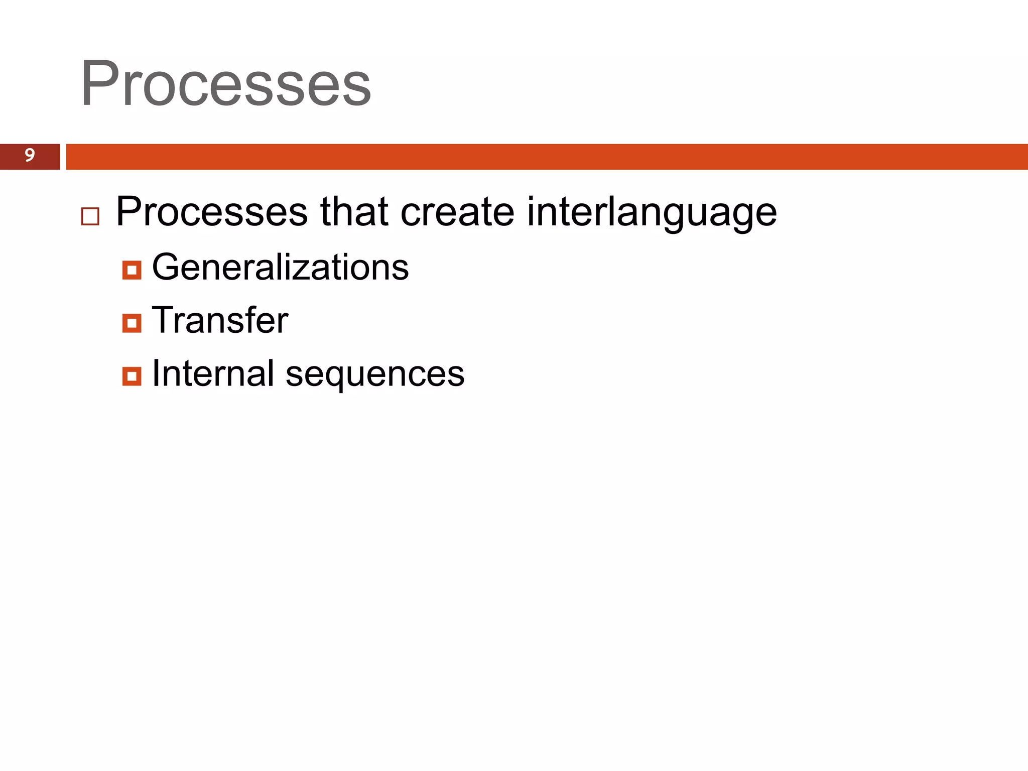 Processes
9


       Processes that create interlanguage
         Generalizations

         Transfer

         Internal   sequences
 