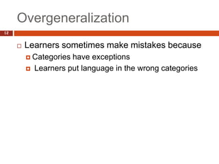 Overgeneralization
12


        Learners sometimes make mistakes because
          Categories  have exceptions
            Learners put language in the wrong categories
 