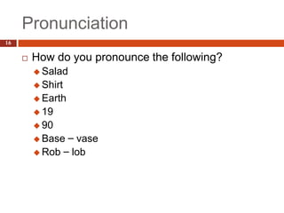 Pronunciation
16


        How do you pronounce the following?
          Salad
          Shirt
          Earth
          19
          90
          Base – vase
          Rob – lob
 