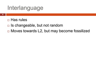 Interlanguage
8


       Has rules
       Is changeable, but not random
       Moves towards L2, but may become fossilized
 