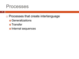 Processes
9


       Processes that create interlanguage
         Generalizations

         Transfer

         Internal   sequences
 