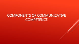 COMPONENTS OF COMMUNICATIVE
COMPETENCE
 