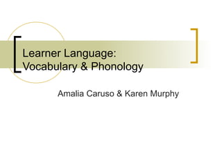 Learner Language:
Vocabulary & Phonology
Amalia Caruso & Karen Murphy
 