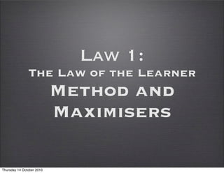 Law 1:
               The Law of the Learner
                           Method and
                           Maximisers

Thursday 14 October 2010
 