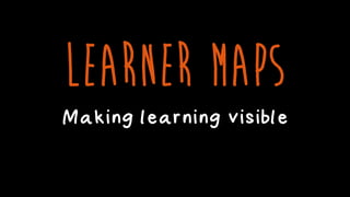 LEARNER MAPS
Making learning visible
 