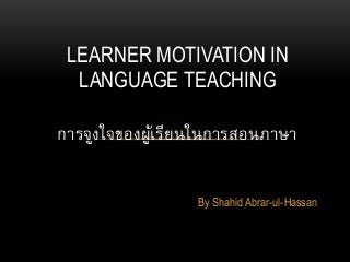 By Shahid Abrar-ul-Hassan
LEARNER MOTIVATION IN
LANGUAGE TEACHING
การจูงใจของผู้เรียนในการสอนภาษา
 