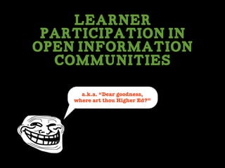 Learner
Participation In
Open Information
Communities
a.k.a. “Dear goodness,
where art thou Higher Ed?”
 