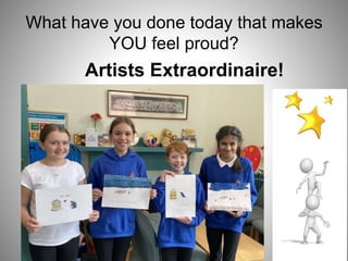 What have you done today that makes
YOU feel proud?
Artists Extraordinaire!
