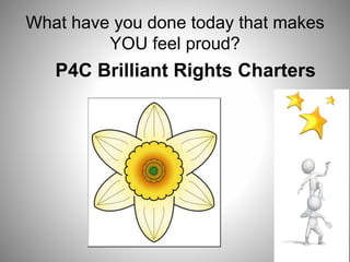 What have you done today that makes
YOU feel proud?
P4C Brilliant Rights Charters