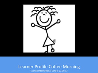 Learner	
  Proﬁle	
  Coﬀee	
  Morning	
  
Luanda	
  Interna4onal	
  School	
  23.09.13	
  
 