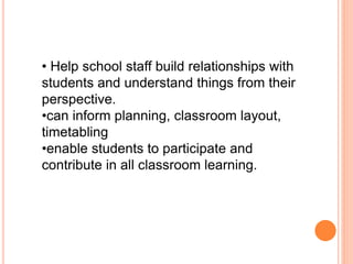 • Help school staff build relationships with
students and understand things from their
perspective.
•can inform planning, classroom layout,
timetabling
•enable students to participate and
contribute in all classroom learning.
 