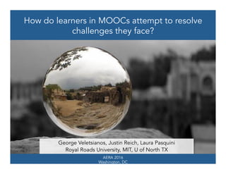 AERA 2016
Washington, DC
How do learners in MOOCs attempt to resolve
challenges they face?
George Veletsianos, Justin Reich, Laura Pasquini
Royal Roads University, MIT, U of North TX
 