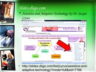 Slides.diigo.com Assistive and Adaptive Technology by Dr. Jacqui Cyrus http://slides.diigo.com/list/jcyrus/assistive-and-adaptive-technology?mode=full&sid=7766 