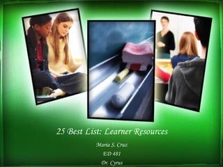 25 Best List: Learner Resources Maria S. Cruz ED 481 Dr. Cyrus 