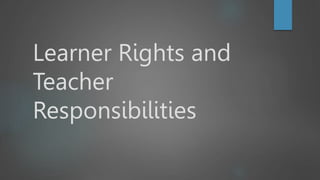 Learner Rights and
Teacher
Responsibilities
 