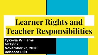 Learner Rights and
Teacher Responsibilities
Tykevia Williams
MTE/512
November 23, 2020
Rebecca Ellis
 