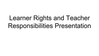 Learner Rights and Teacher
Responsibilities Presentation
 