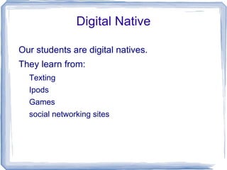 Digital Native

Our students are digital natives.
They learn from:
  Texting
  Ipods
  Games
  social networking sites
 