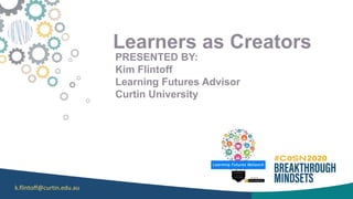 Learners as Creators
PRESENTED BY:
Kim Flintoff
Learning Futures Advisor
Curtin University
k.flintoff@curtin.edu.au
 