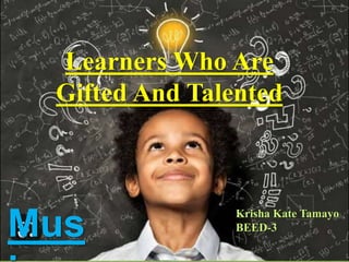 Learners Who Are
Gifted And Talented
Mus Krisha Kate Tamayo
BEED-3
 