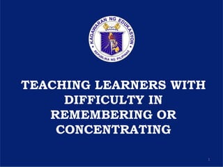Department of Education
1
TEACHING LEARNERS WITH
DIFFICULTY IN
REMEMBERING OR
CONCENTRATING
 