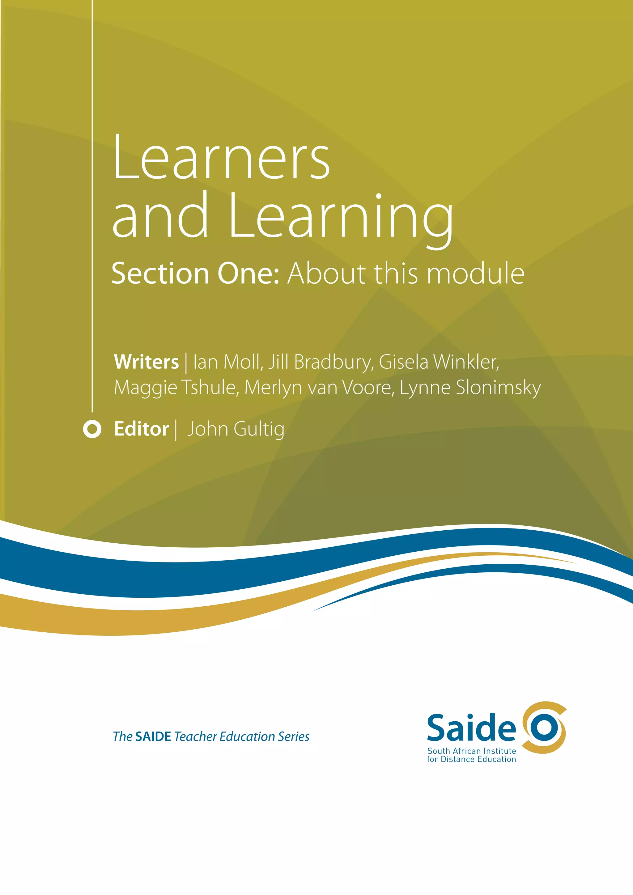 Learners
and Learning
Section One: About this module

Writers | Ian Moll, Jill Bradbury, Gisela Winkler,
Maggie Tshule, Merlyn van Voore, Lynne Slonimsky
Editor | John Gultig




The SAIDE Teacher Education Series
 