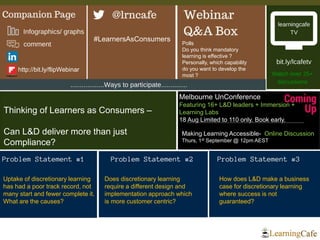 Thurs, July 21st, 2016 12-1 PM, Sydney
Ways to participate:
• Q&A Box - comment, whinge & opinions
• Twitter Backchannel - @lrncafe #LearnersAsConsumers
Knowledge
Sharing
Better Practices
Experienced
Panel
Can L&D deliver more than just
Compliance?
 