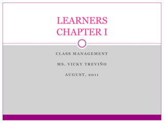 Classmanagement Ms. Vicky treviño August, 2011 LEARNERSCHAPTER I 