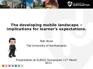 The developing mobile landscape –
implications for learner’s expectations.


                    Rob Howe
           The University of Northampton




    Presentation at ELESIG Symposium 11th March
                         2013
 