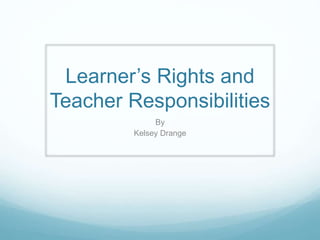 Learner’s Rights and
Teacher Responsibilities
By
Kelsey Drange
 