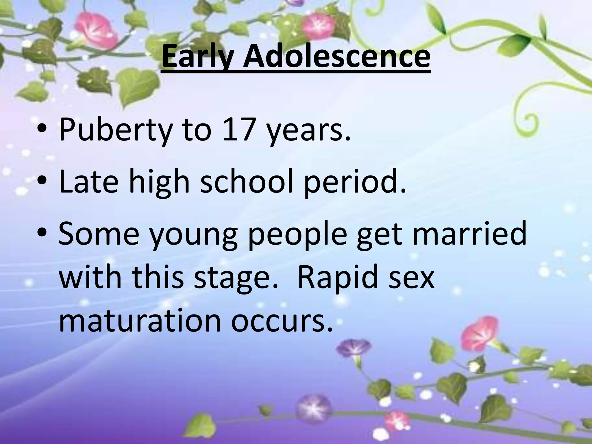 Early Adolescence

• Puberty to 17 years.
• Late high school period.
• Some young people get married
  with this stage. Rapid sex
  maturation occurs.
 