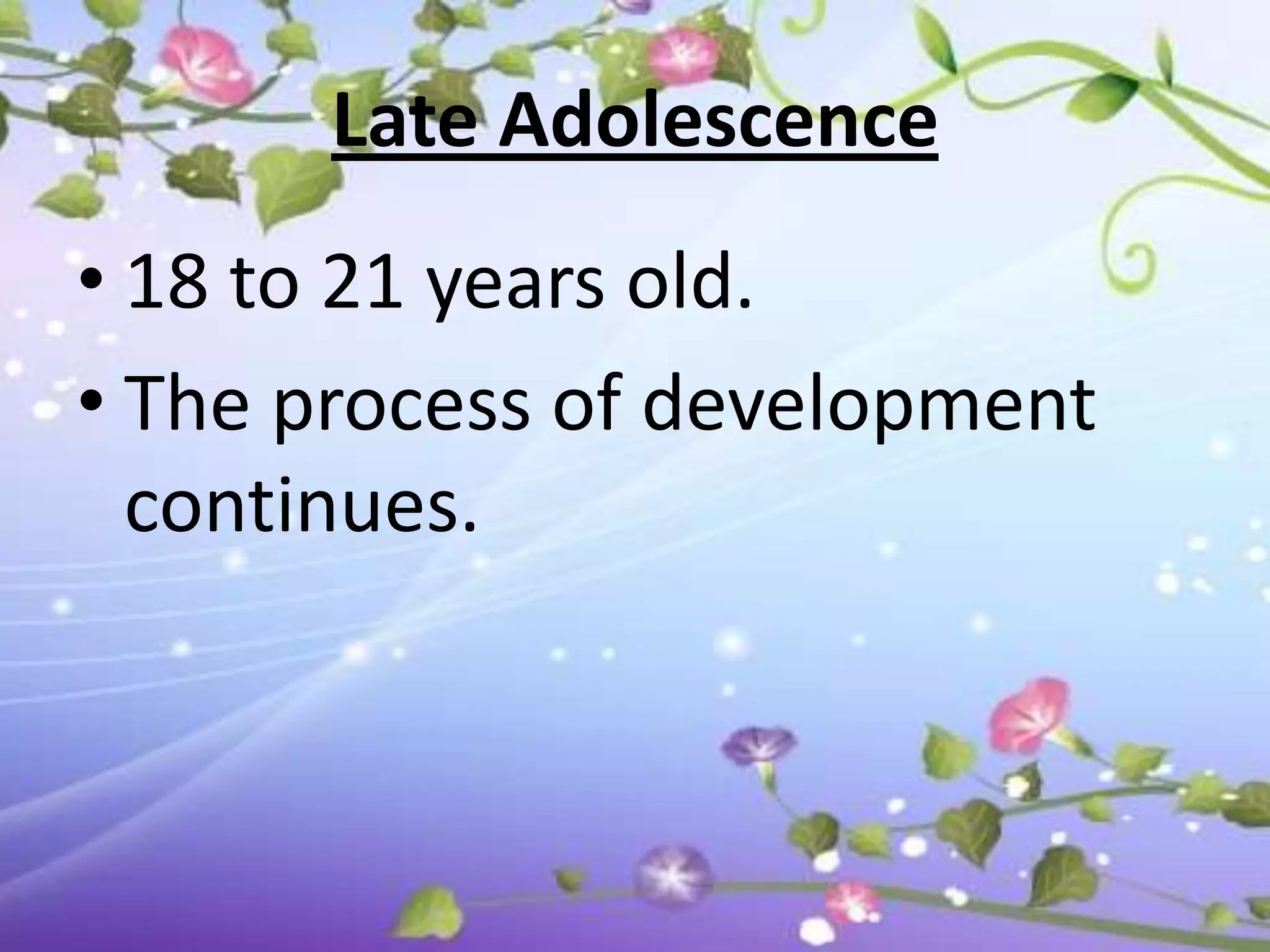 Late Adolescence
• 18 to 21 years old.
• The process of development
  continues.
 