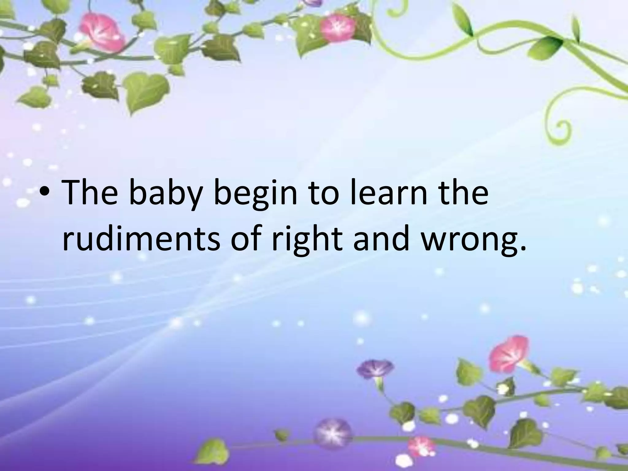 • The baby begin to learn the
  rudiments of right and wrong.
 