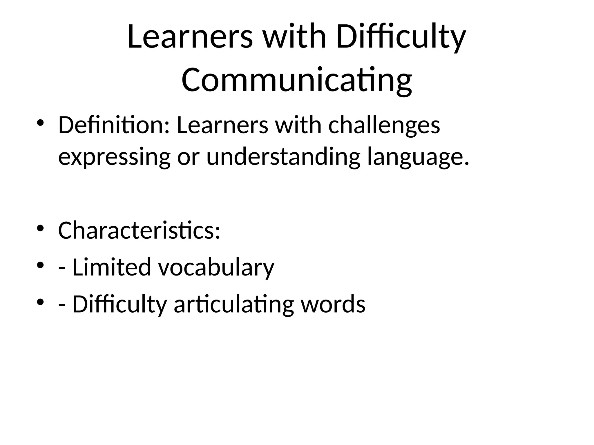 Learners with Difficulty
Communicating
• Definition: Learners with challenges
expressing or understanding language.
• Characteristics:
• - Limited vocabulary
• - Difficulty articulating words
 