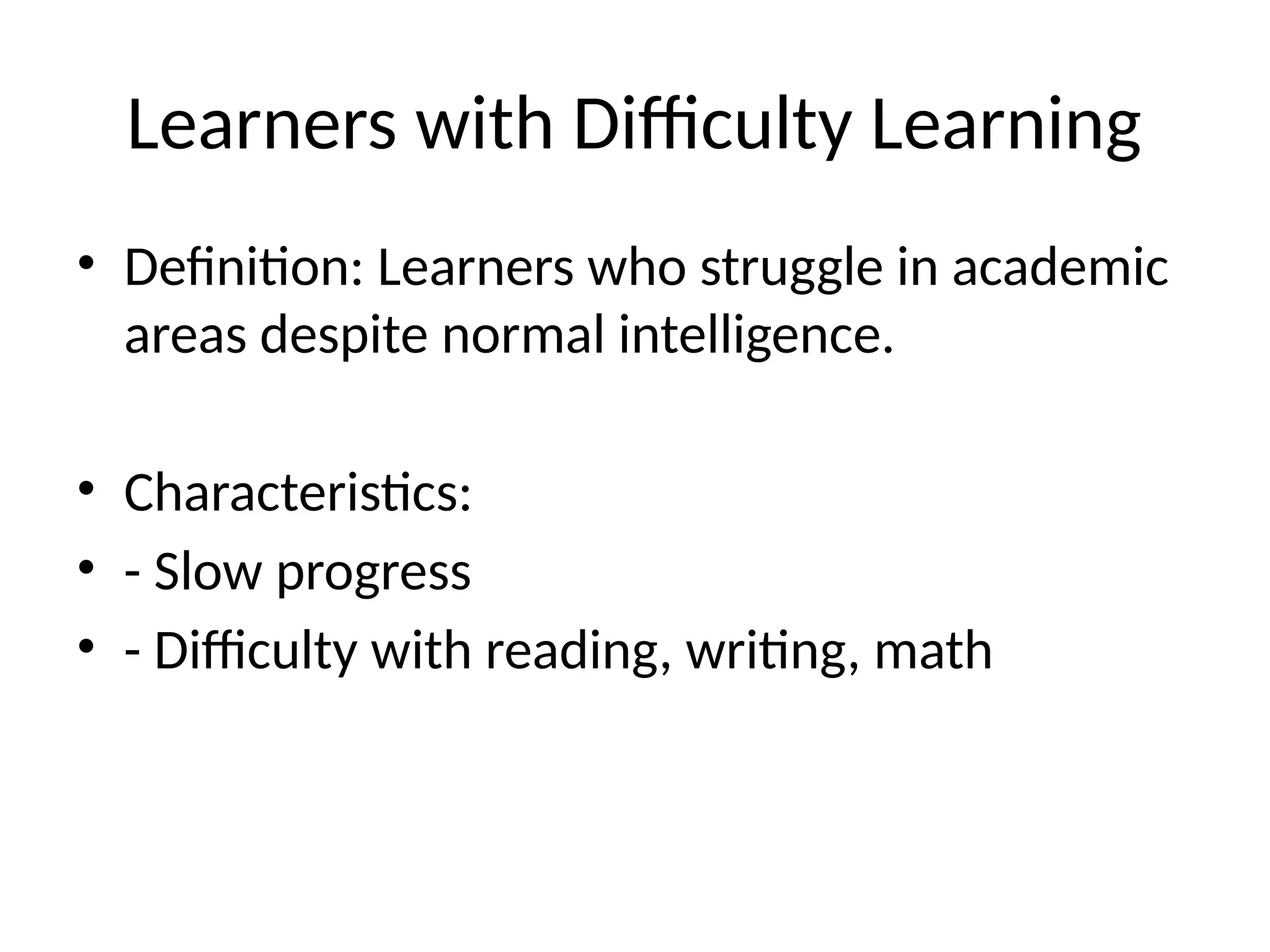 Learners with Difficulty Learning
• Definition: Learners who struggle in academic
areas despite normal intelligence.
• Characteristics:
• - Slow progress
• - Difficulty with reading, writing, math
 
