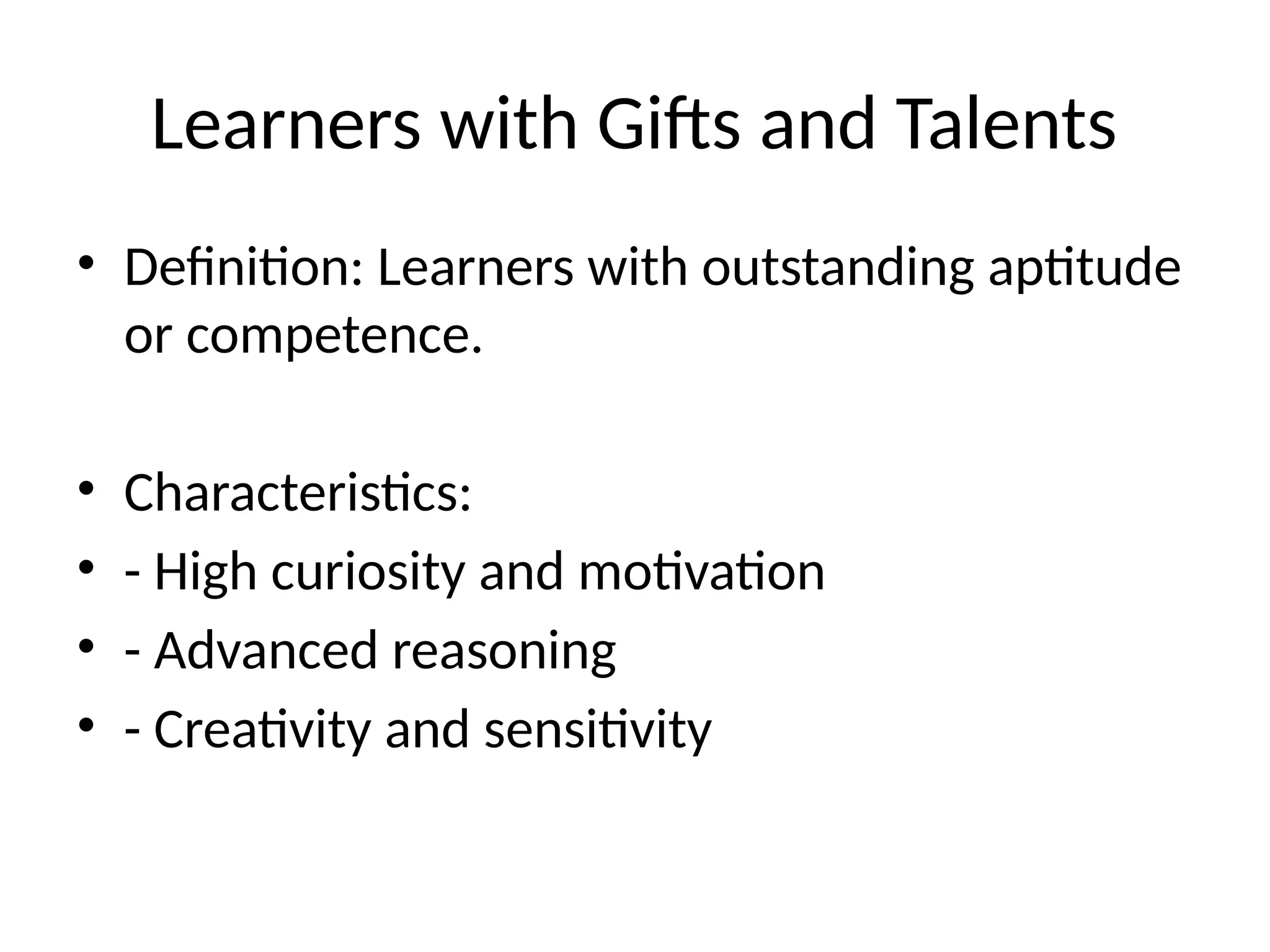 Learners with Gifts and Talents
• Definition: Learners with outstanding aptitude
or competence.
• Characteristics:
• - High curiosity and motivation
• - Advanced reasoning
• - Creativity and sensitivity
 
