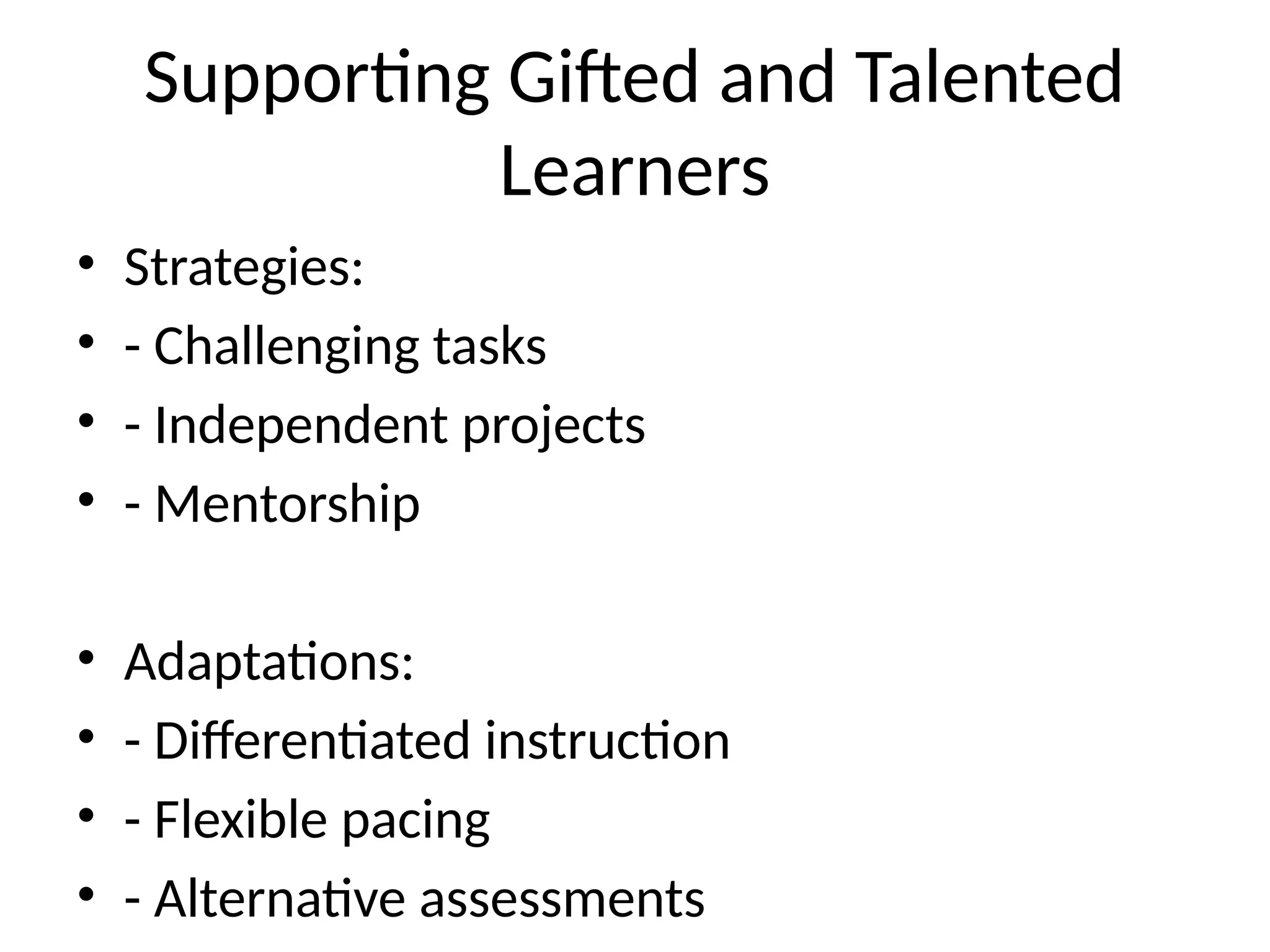 Supporting Gifted and Talented
Learners
• Strategies:
• - Challenging tasks
• - Independent projects
• - Mentorship
• Adaptations:
• - Differentiated instruction
• - Flexible pacing
• - Alternative assessments
 