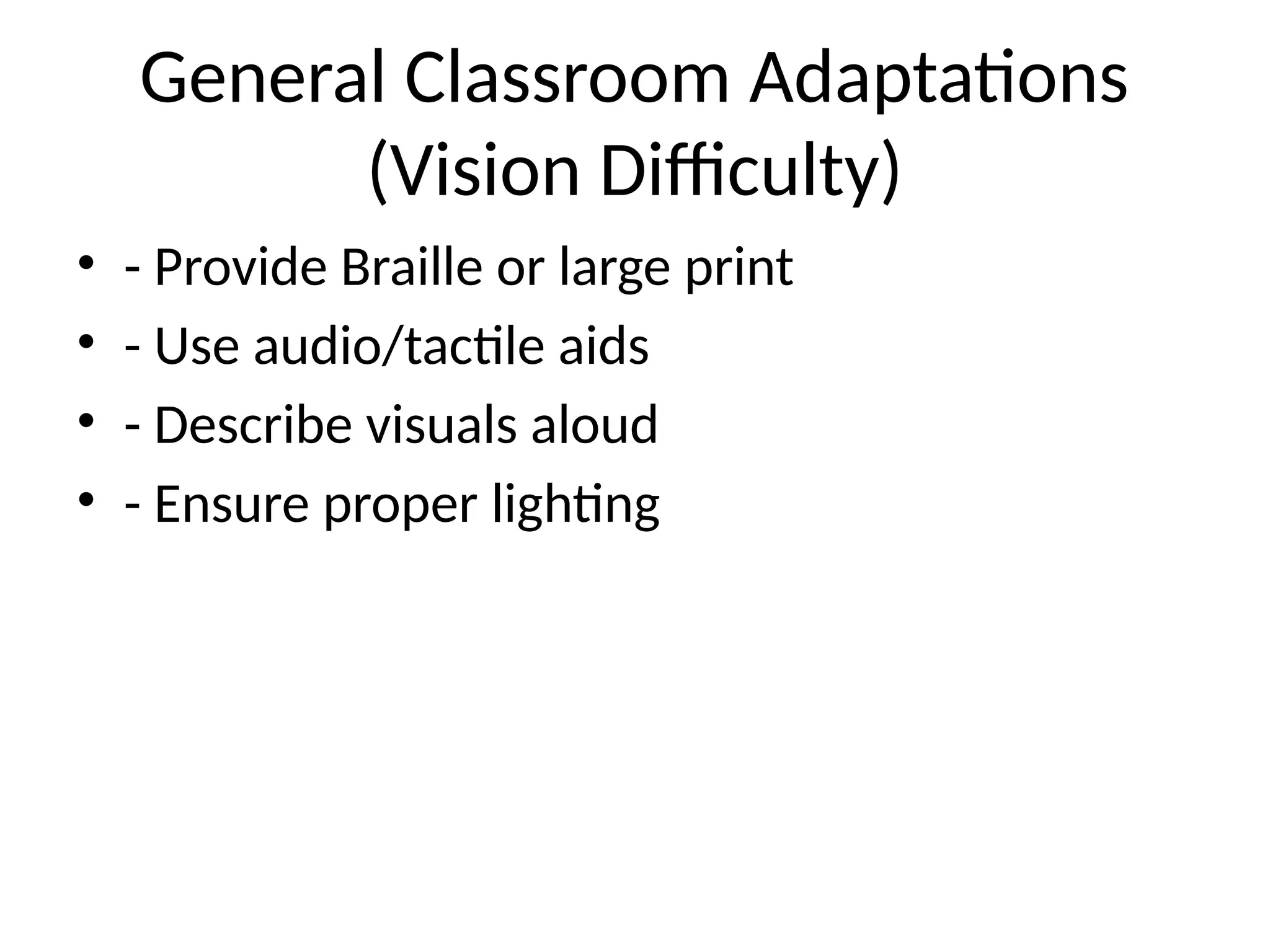 General Classroom Adaptations
(Vision Difficulty)
• - Provide Braille or large print
• - Use audio/tactile aids
• - Describe visuals aloud
• - Ensure proper lighting
 