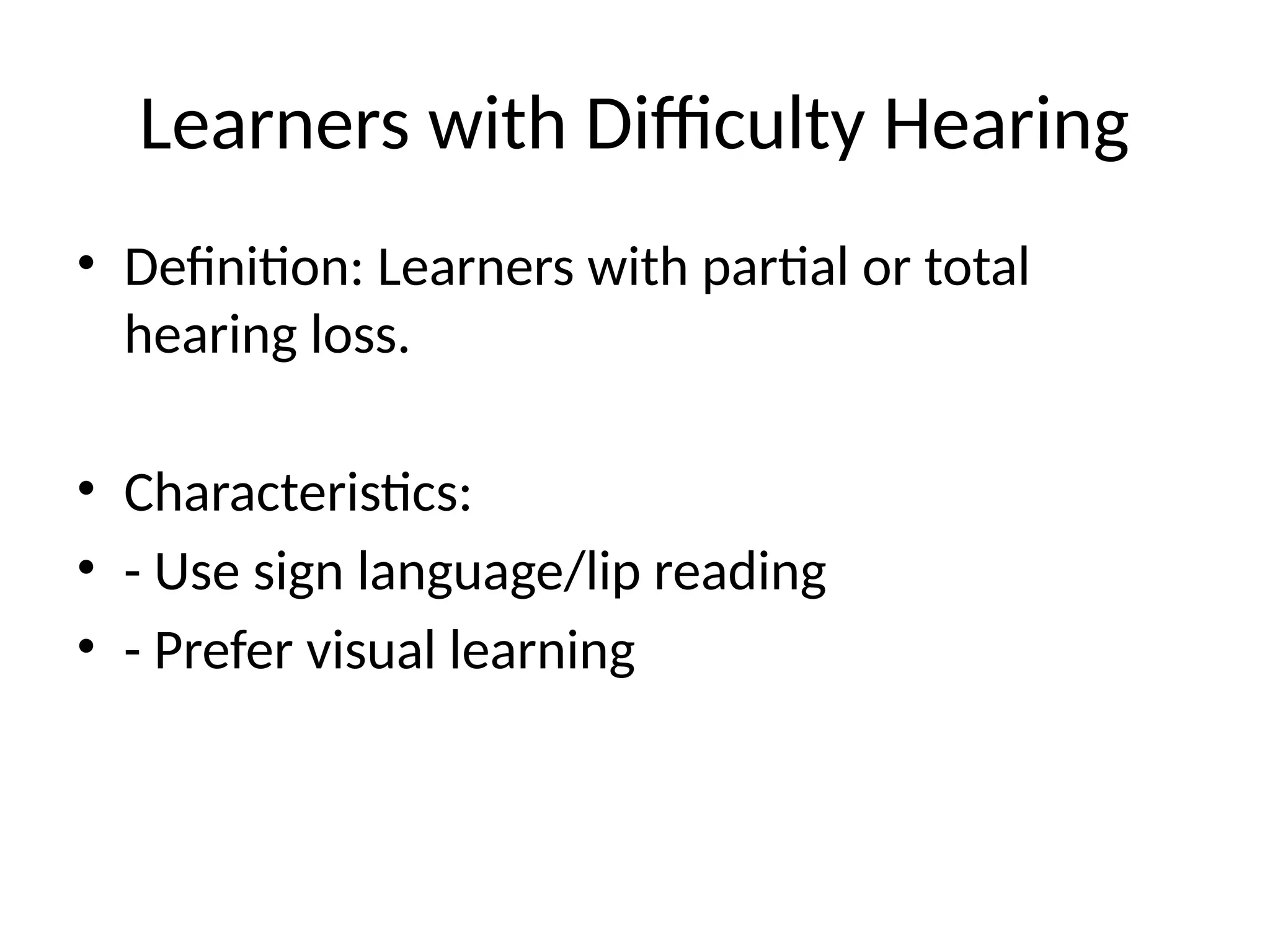 Learners with Difficulty Hearing
• Definition: Learners with partial or total
hearing loss.
• Characteristics:
• - Use sign language/lip reading
• - Prefer visual learning
 