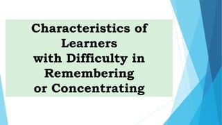 Characteristics of
Learners
with Difficulty in
Remembering
or Concentrating
 