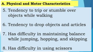 5. Tendency to trip or stumble over
objects while walking
6. Tendency to drop objects and articles
7. Has difficulty in maintaining balance
while jumping, hopping, and skipping
8. Has difficulty in using scissors
A. Physical and Motor Characteristics
 