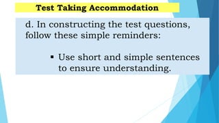 d. In constructing the test questions,
follow these simple reminders:
 Use short and simple sentences
to ensure understanding.
Test Taking Accommodation
 