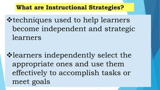 techniques used to help learners
become independent and strategic
learners
learners independently select the
appropriate ones and use them
effectively to accomplish tasks or
meet goals
What are Instructional Strategies?
 
