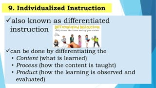 also known as differentiated
instruction
can be done by differentiating the
• Content (what is learned)
• Process (how the content is taught)
• Product (how the learning is observed and
evaluated)
9. Individualized Instruction
 
