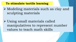 To stimulate tactile learning
 Modeling materials such as clay and
sculpting materials
 Using small materials called
manipulatives to represent number
values to teach math skills
 
