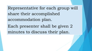 Representative for each group will
share their accomplished
accommodation plan.
Each presenter shall be given 2
minutes to discuss their plan.
 